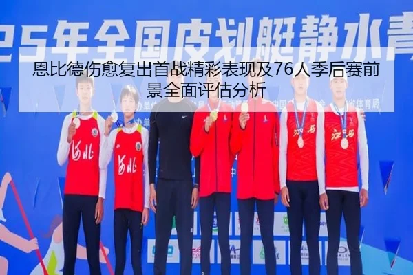 恩比德伤愈复出首战精彩表现及76人季后赛前景全面评估分析